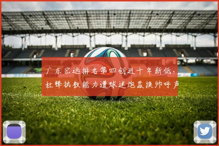 广东宏远排名第四创近十年新低，杜锋执教能力遭球迷炮轰换帅呼声四起