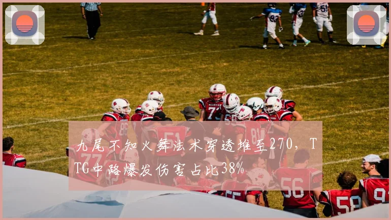 九尾不知火舞法术穿透堆至270,TTG中路爆发伤害占比38%