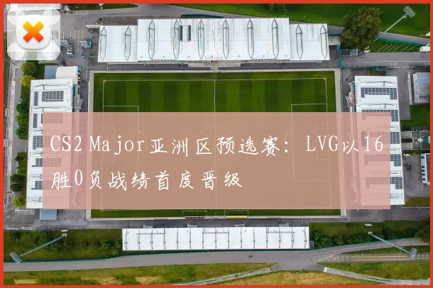 CS2 Major亚洲区预选赛：LVG以16胜0负战绩首度晋级