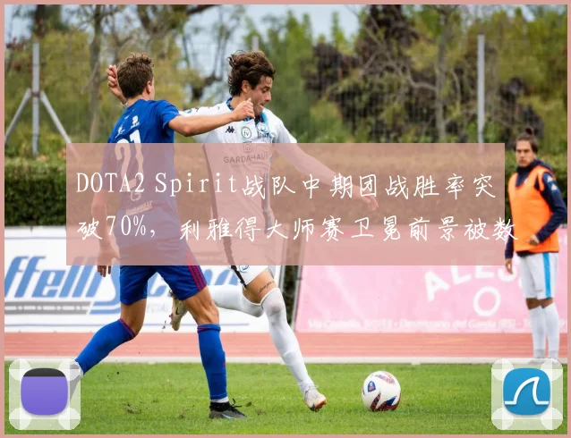 DOTA2 Spirit战队中期团战胜率突破70%，利雅得大师赛卫冕前景被数据看好