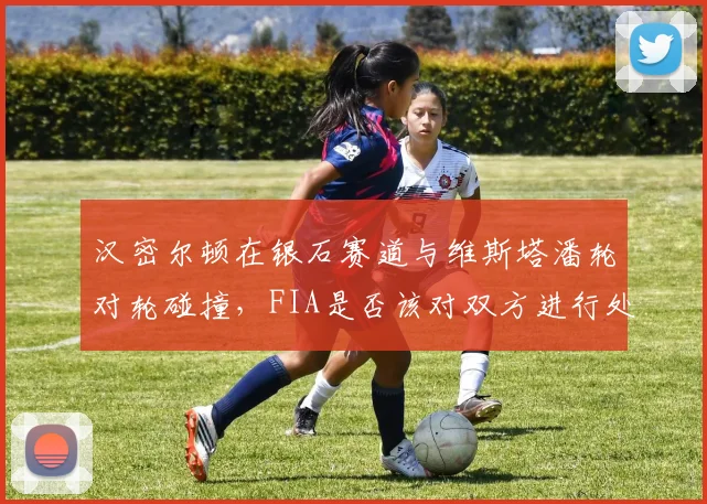 汉密尔顿在银石赛道与维斯塔潘轮对轮碰撞，FIA是否该对双方进行处罚？