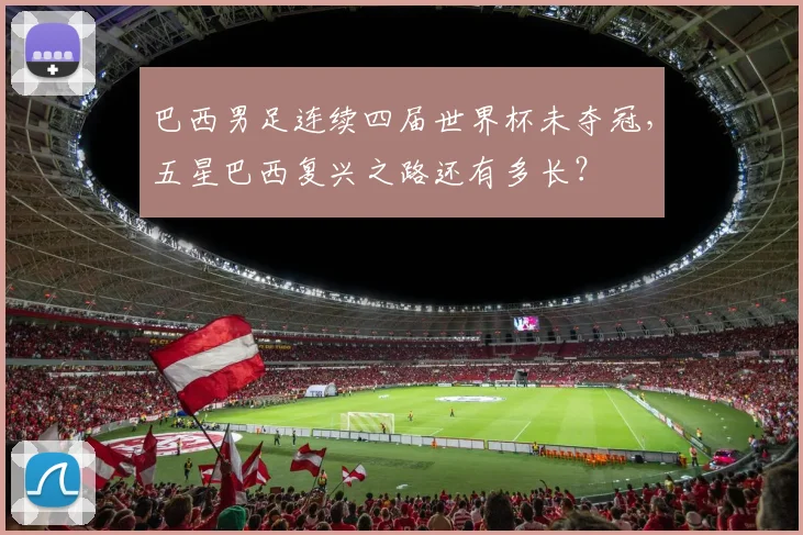 巴西男足连续四届世界杯未夺冠，五星巴西复兴之路还有多长？