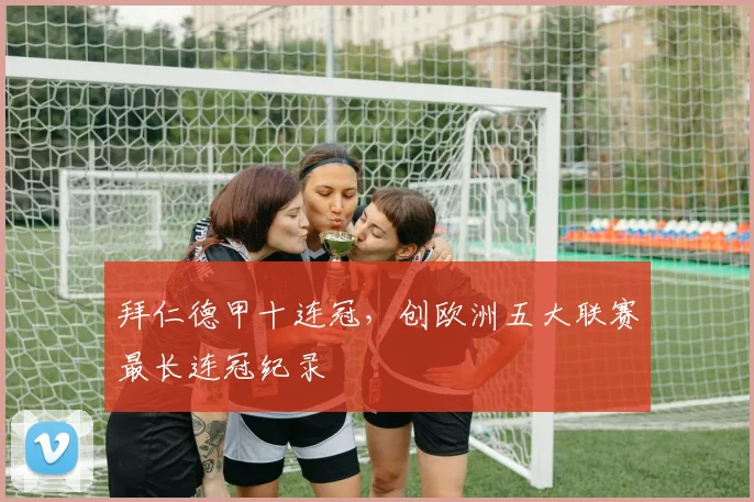 拜仁德甲十连冠，创欧洲五大联赛最长连冠纪录
